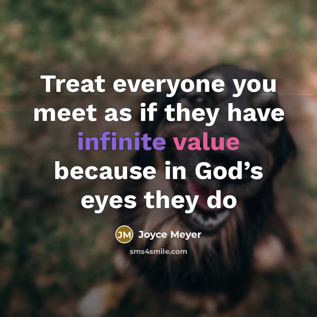 “Treat everyone you meet as if they have infinite value because in God’s eyes they do” quote by Joyce Meyer