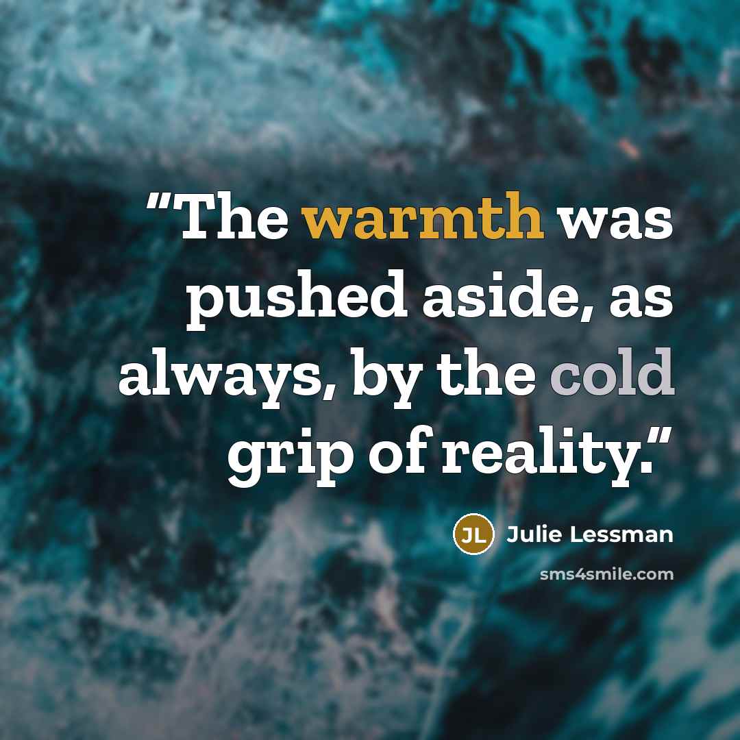 “The warmth was pushed aside, as always, by the cold grip of reality.” quote by Julie Lessman