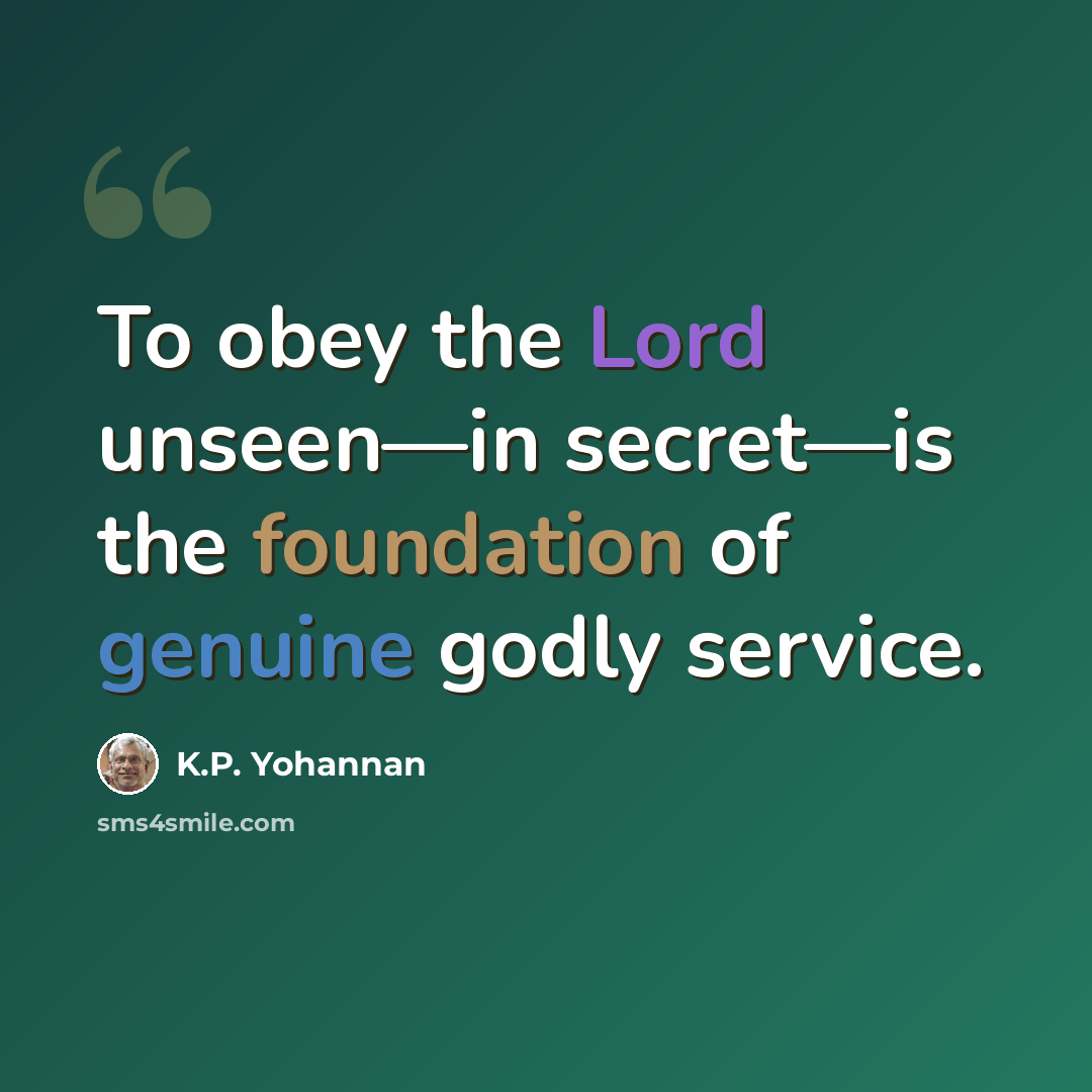 “To obey the Lord unseen—in secret—is the foundation of genuine godly service.” quote by K.P. Yohannan