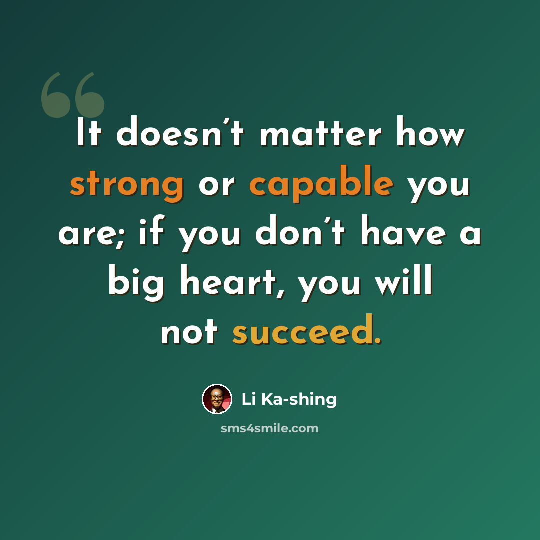 “It doesn’t matter how strong or capable you are; if you don’t have a big heart, you will not succeed.” quote by Li Ka-shing