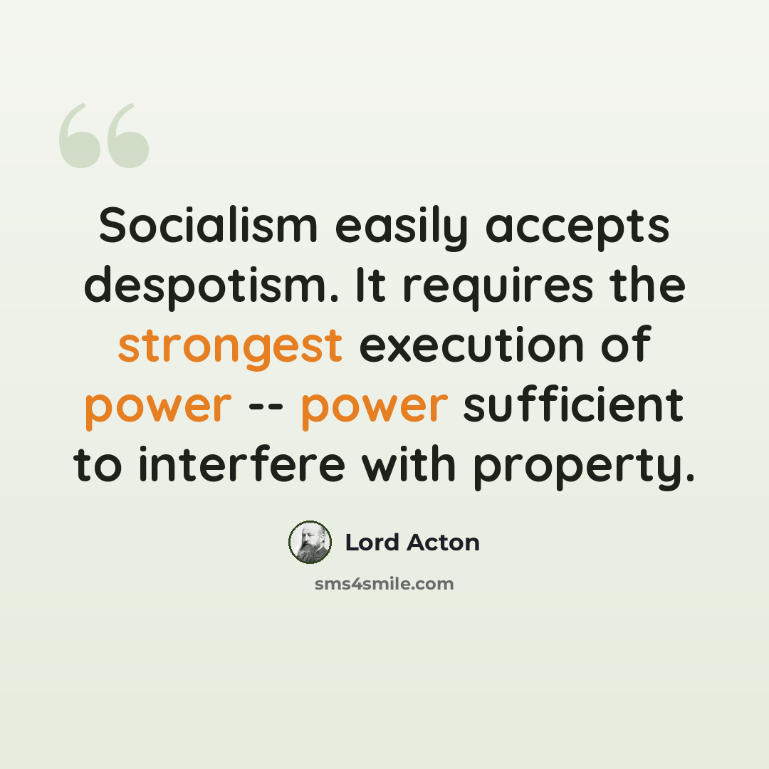 “Socialism easily accepts despotism. It requires the strongest execution of power -- power sufficient to interfere with property.” quote by Lord Acton