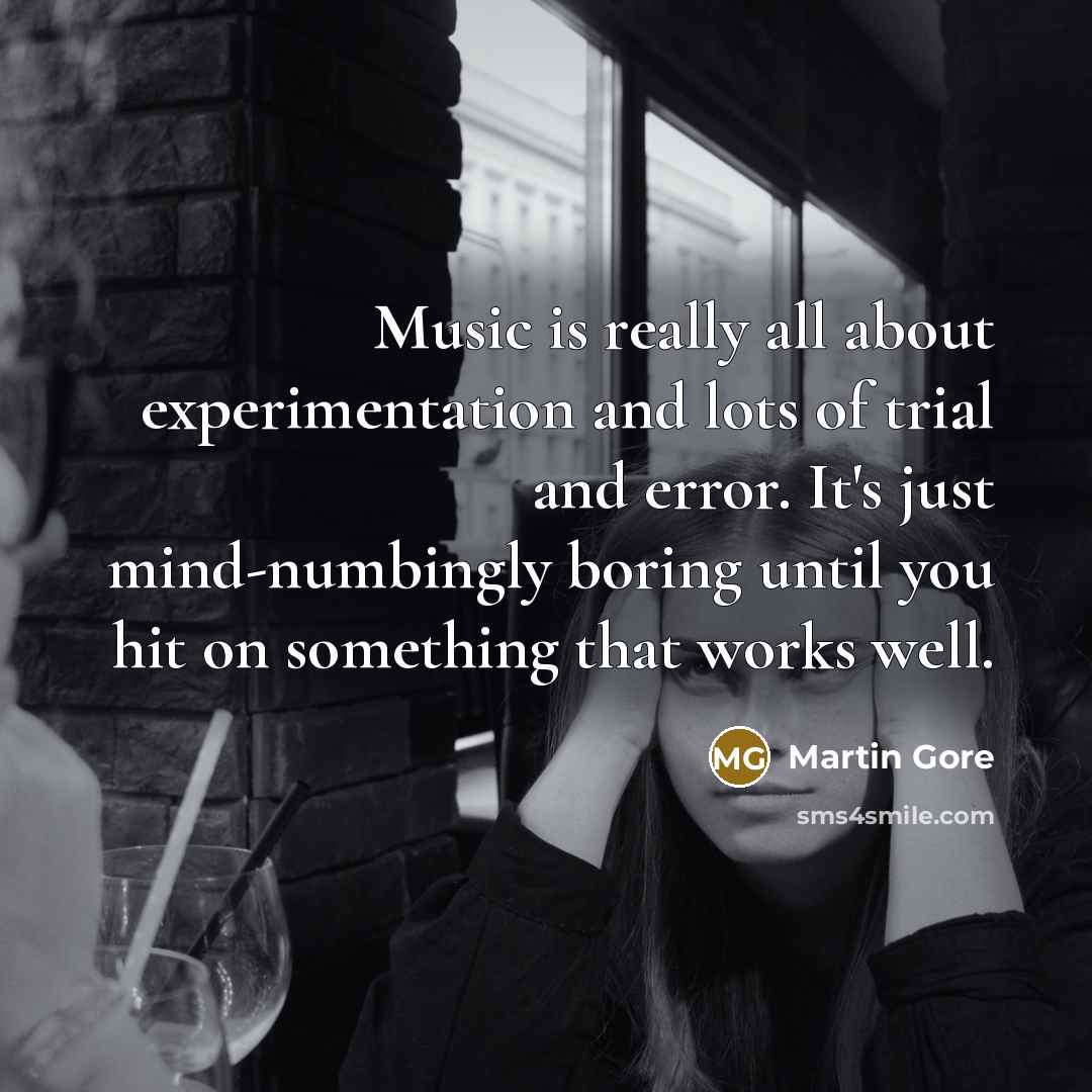 “Music is really all about experimentation and lots of trial and error. It's just mind-numbingly boring until you hit on something that works well.” quote by Martin Gore