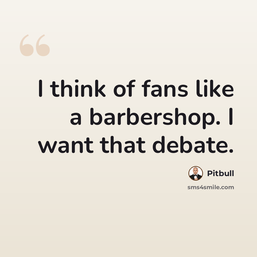 “I think of fans like a barbershop. I want that debate.” quote by Pitbull