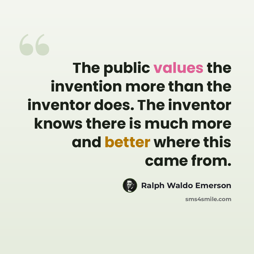 “The public values the invention more than the inventor does. The inventor knows there is much more and better where this came from.” quote by Ralph Waldo Emerson