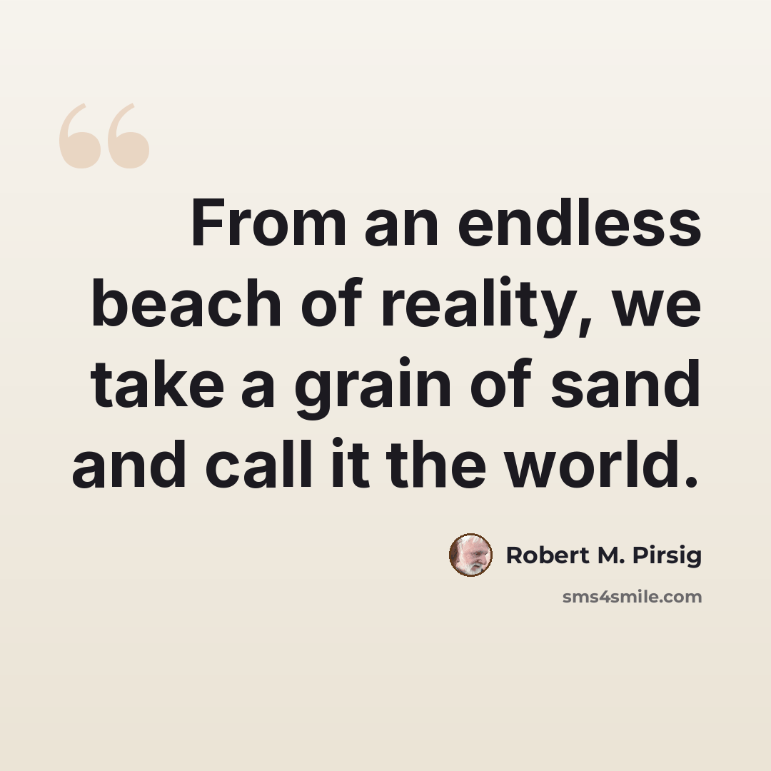 “From an endless beach of reality, we take a grain of sand and call it the world.” quote by Robert M. Pirsig