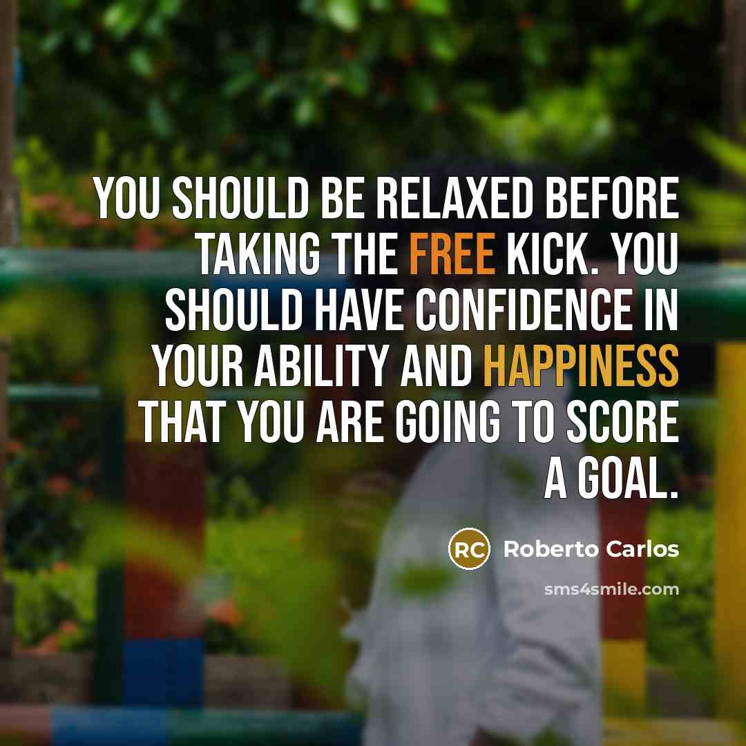 “You should be relaxed before taking the free kick. You should have confidence in your ability and happiness that you are going to score a goal.” quote by Roberto Carlos