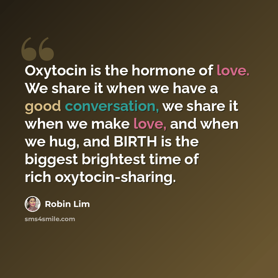 “Oxytocin is the hormone of love. We share it when we have a good conversation, we share it when we make love, and when we hug, and BIRTH is the biggest brightest time of rich oxytocin-sharing.” quote by Robin Lim