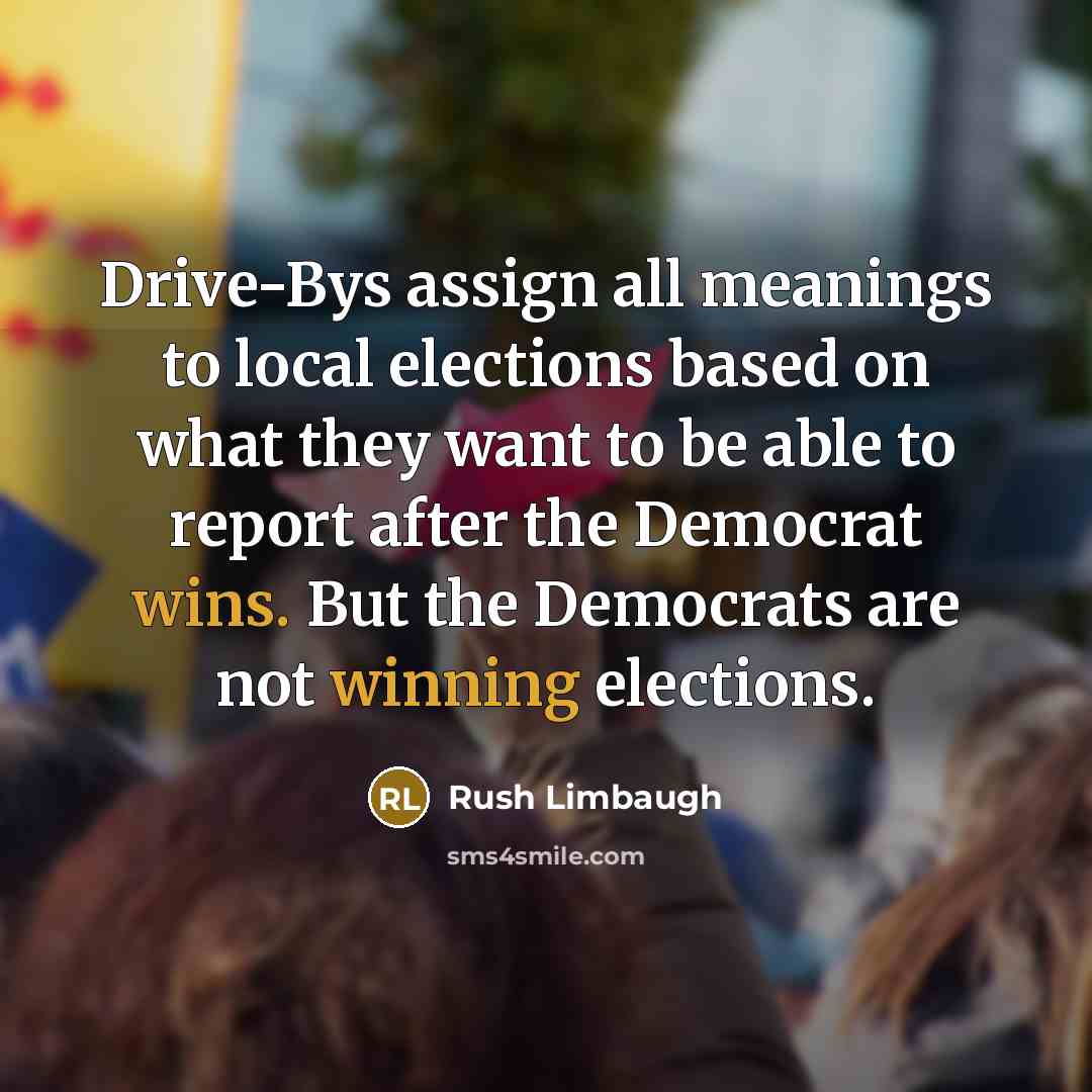 “Drive-Bys assign all meanings to local elections based on what they want to be able to report after the Democrat wins. But the Democrats are not winning elections.” quote by Rush Limbaugh