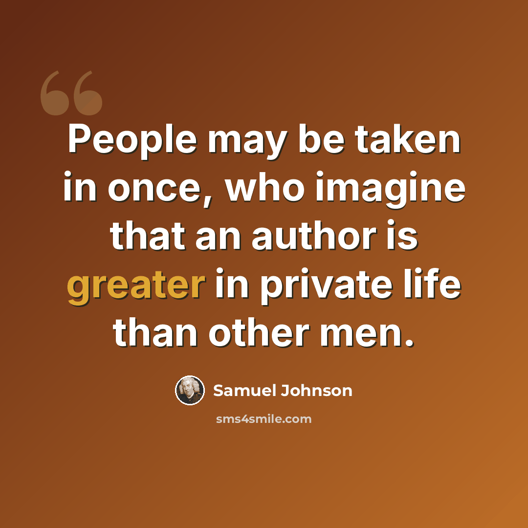 “People may be taken in once, who imagine that an author is greater in private life than other men.” quote by Samuel Johnson