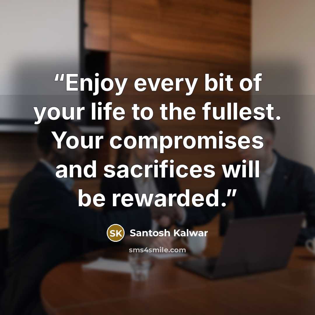 “Enjoy every bit of your life to the fullest. Your compromises and sacrifices will be rewarded.” quote by Santosh Kalwar