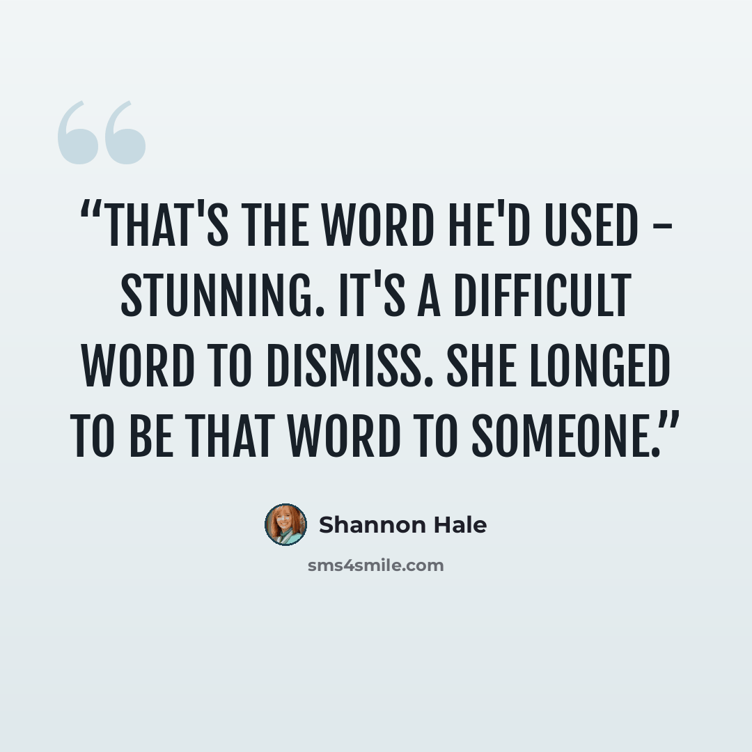 “That's the word he'd used - stunning. It's a difficult word to dismiss. She longed to be that word to someone.” quote by Shannon Hale