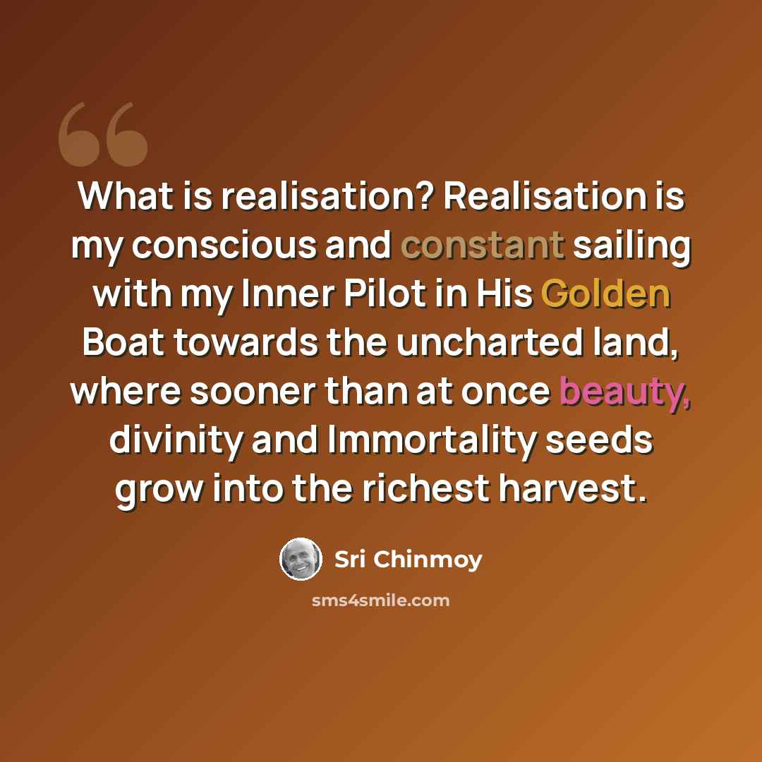 “What is realisation? Realisation is my conscious and constant sailing with my Inner Pilot in His Golden Boat towards the uncharted land, where sooner than at once beauty, divinity and Immortality seeds grow into the richest harvest.” quote by Sri Chinmoy