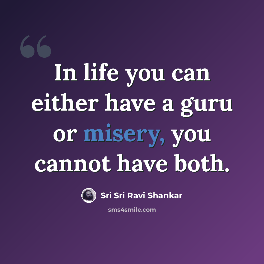 “In life you can either have a guru or misery, you cannot have both.” quote by Sri Sri Ravi Shankar