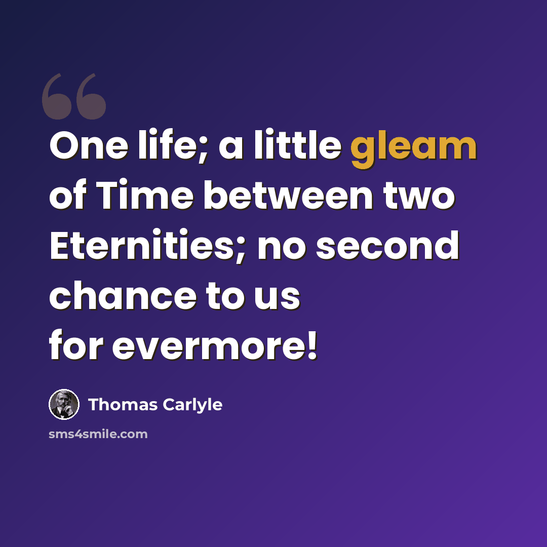 “One life; a little gleam of Time between two Eternities; no second chance to us for evermore!” quote by Thomas Carlyle