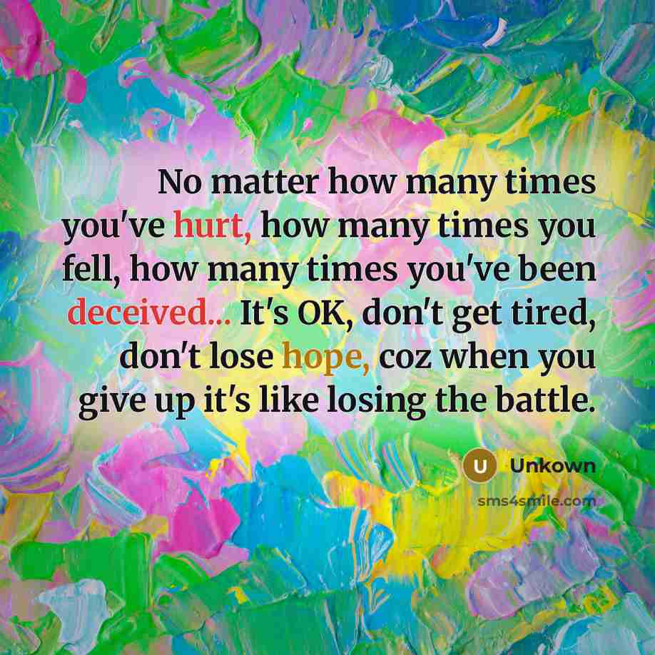 “No matter how many times you've hurt, how many times you fell, how many times you've been deceived... It's OK, don't get tired, don't lose hope, coz when you give up it's like losing the battle.” quote by Unkown