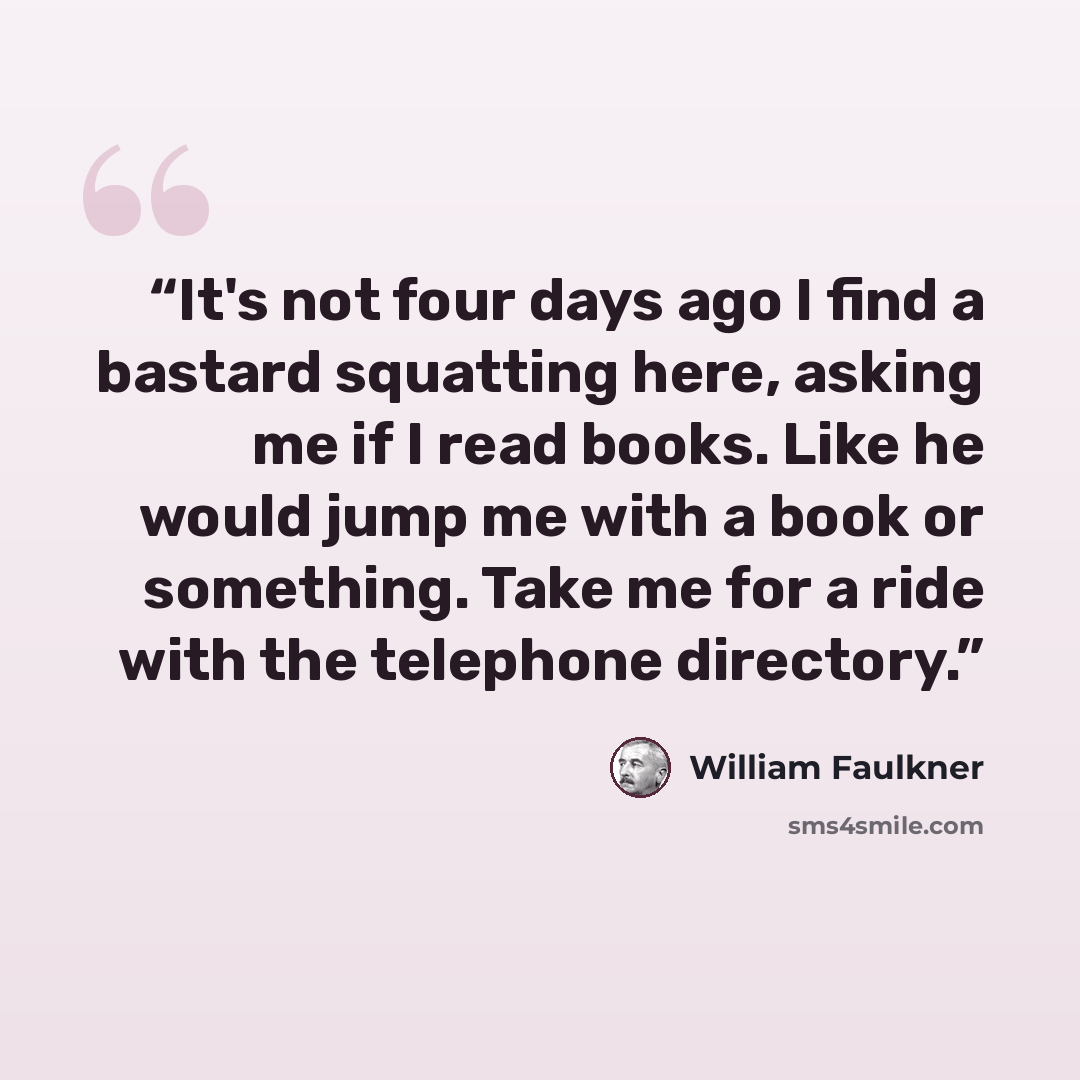 “It's not four days ago I find a bastard squatting here, asking me if I read books. Like he would jump me with a book or something. Take me for a ride with the telephone directory.” quote by William Faulkner