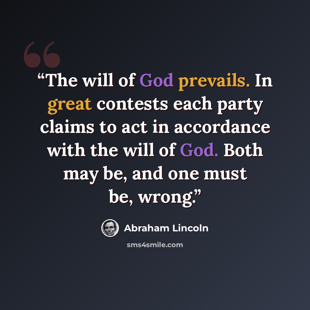 “The will of God prevails. In great contests each party claims to act in accordance with the will of God. Both may be, and one must be, wrong.” quote by Abraham Lincoln