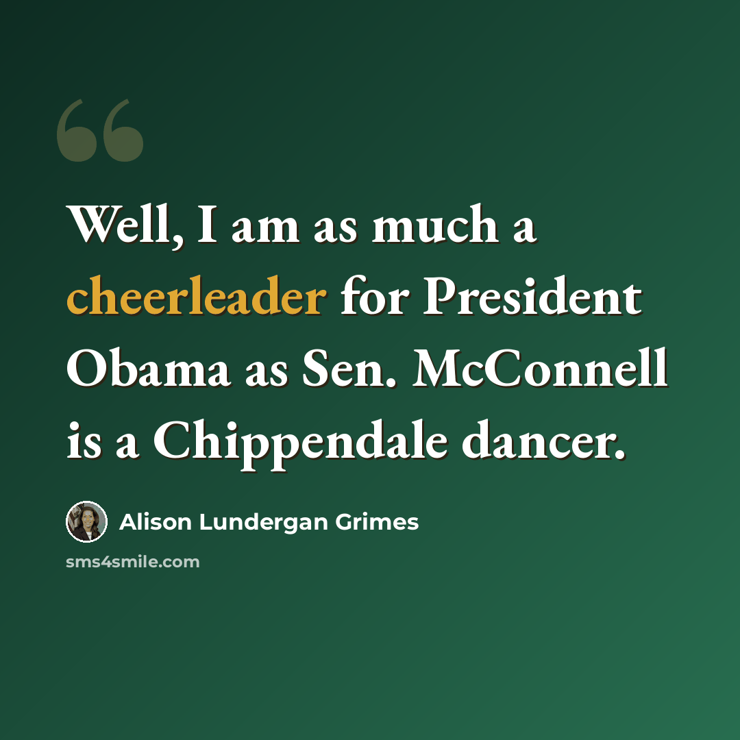 “Well, I am as much a cheerleader for President Obama as Sen. McConnell is a Chippendale dancer.” quote by Alison Lundergan Grimes
