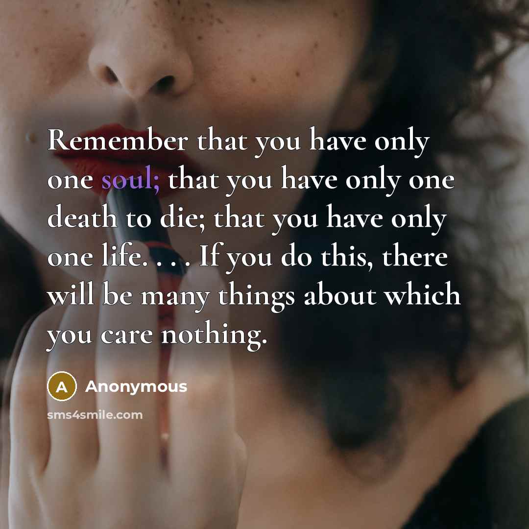 “Remember that you have only one soul; that you have only one death to die; that you have only one life. . . . If you do this, there will be many things about which you care nothing.” quote by Anonymous