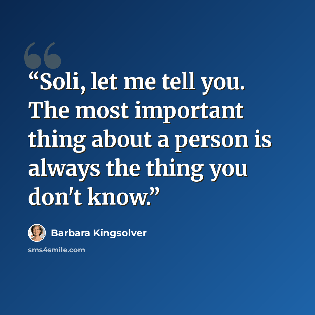 “Soli, let me tell you. The most important thing about a person is always the thing you don't know.” quote by Barbara Kingsolver