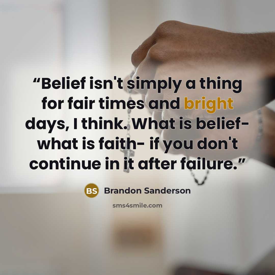 “Belief isn't simply a thing for fair times and bright days, I think. What is belief- what is faith- if you don't continue in it after failure.” quote by Brandon Sanderson