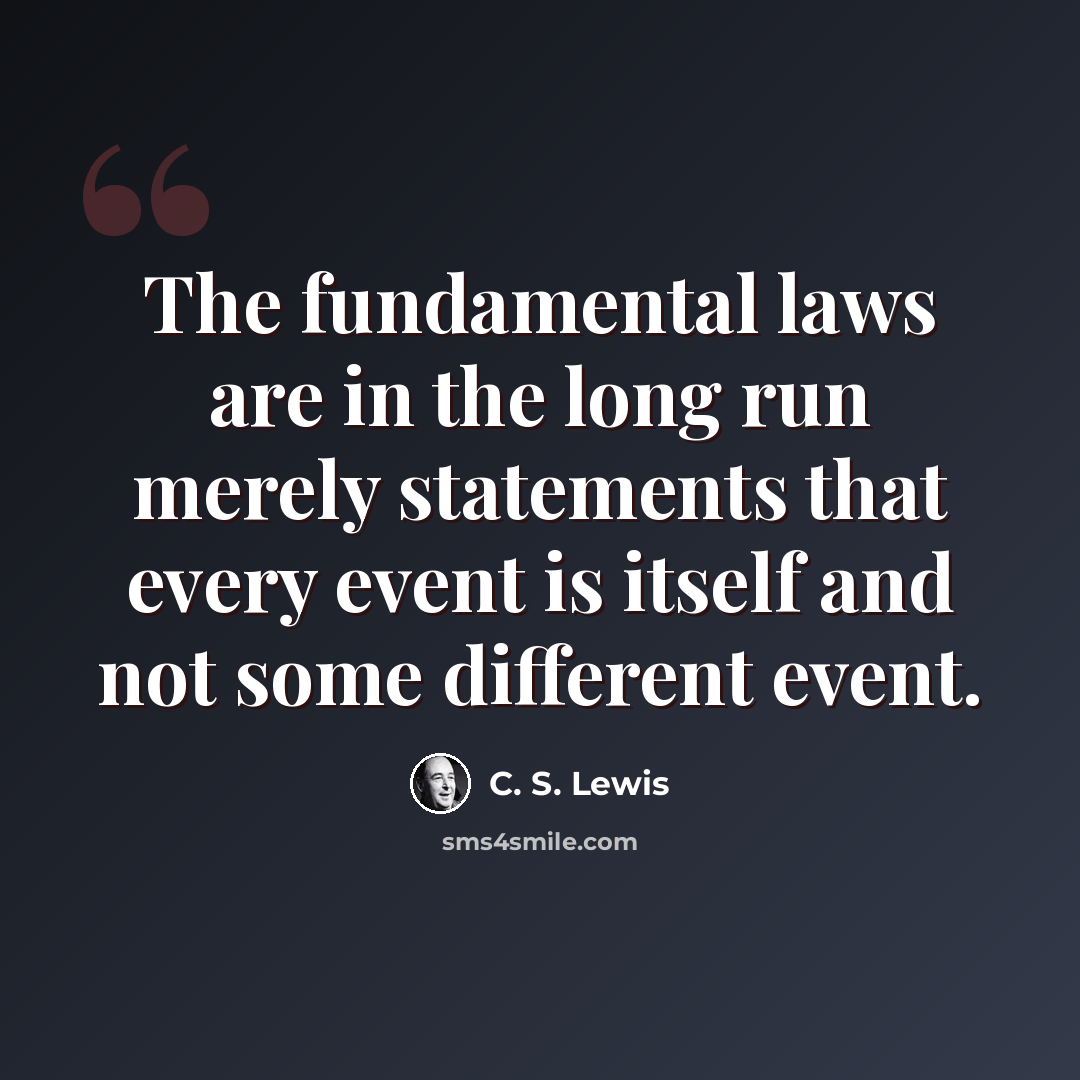 “The fundamental laws are in the long run merely statements that every event is itself and not some different event.” quote by C. S. Lewis