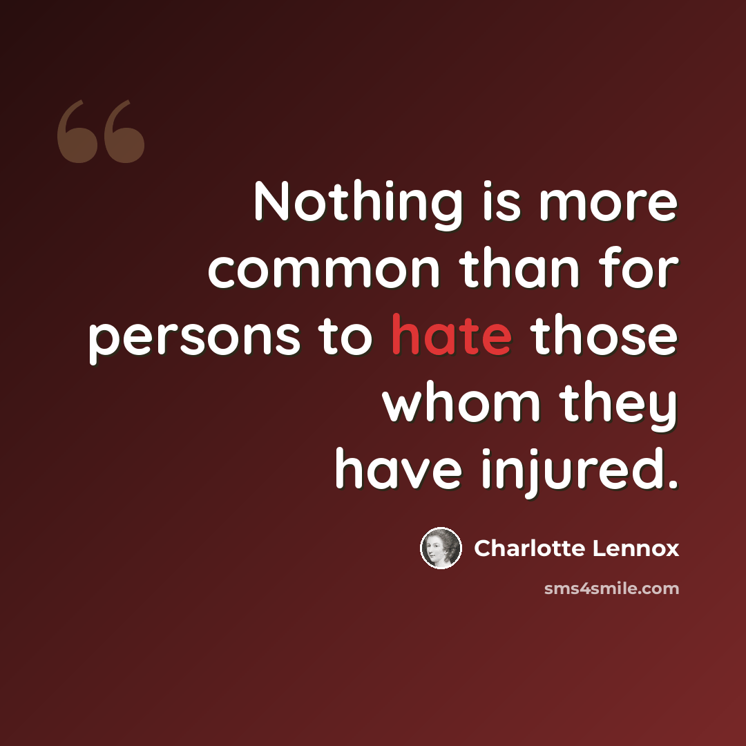 “Nothing is more common than for persons to hate those whom they have injured.” quote by Charlotte Lennox