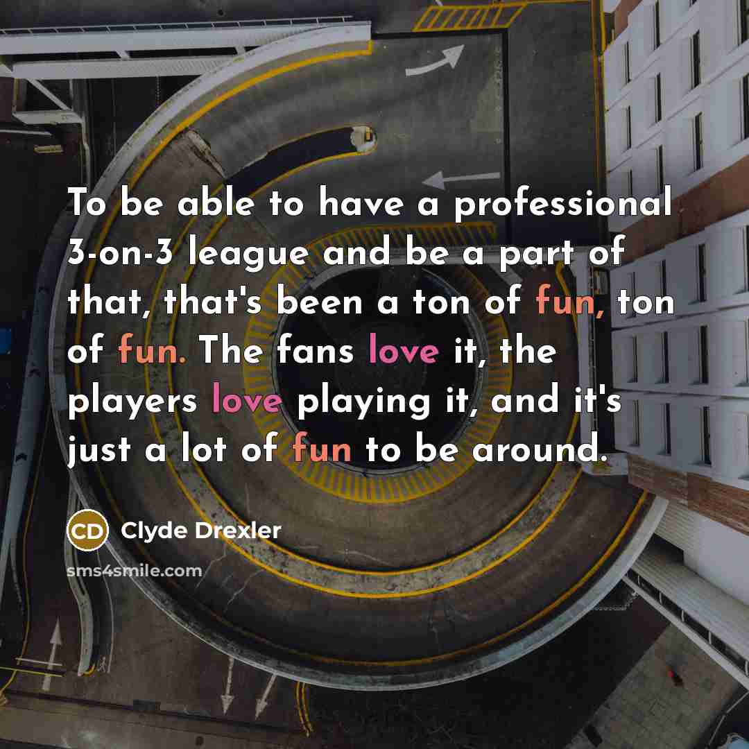 “To be able to have a professional 3-on-3 league and be a part of that, that's been a ton of fun, ton of fun. The fans love it, the players love playing it, and it's just a lot of fun to be around.” quote by Clyde Drexler
