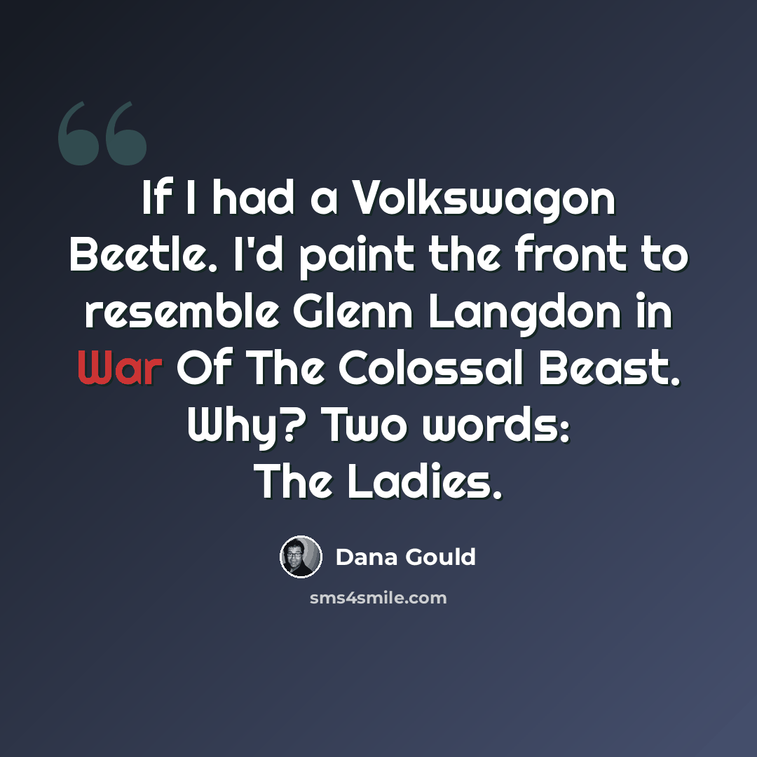 “If I had a Volkswagon Beetle. I'd paint the front to resemble Glenn Langdon in War Of The Colossal Beast. Why? Two words: The Ladies.” quote by Dana Gould