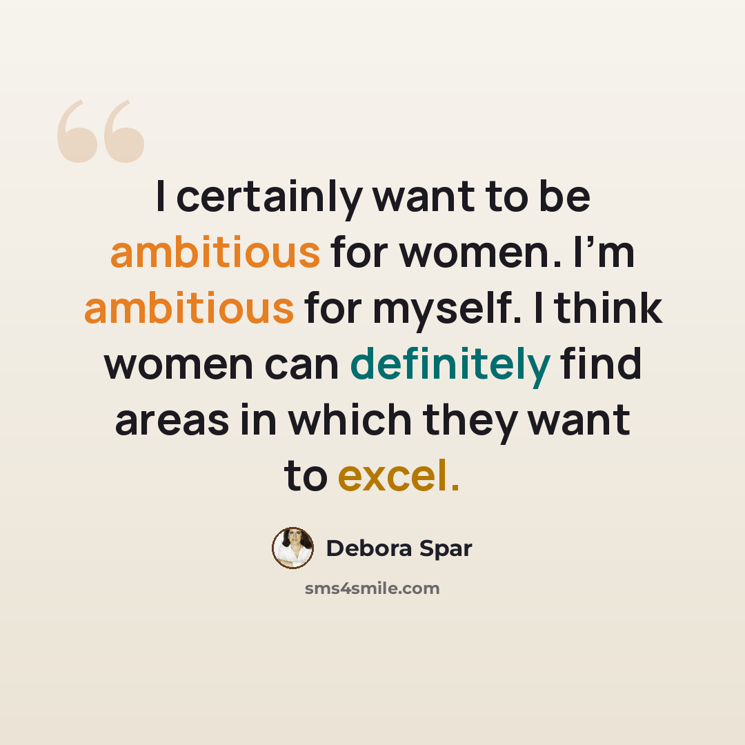 “I certainly want to be ambitious for women. I'm ambitious for myself. I think women can definitely find areas in which they want to excel.” quote by Debora Spar