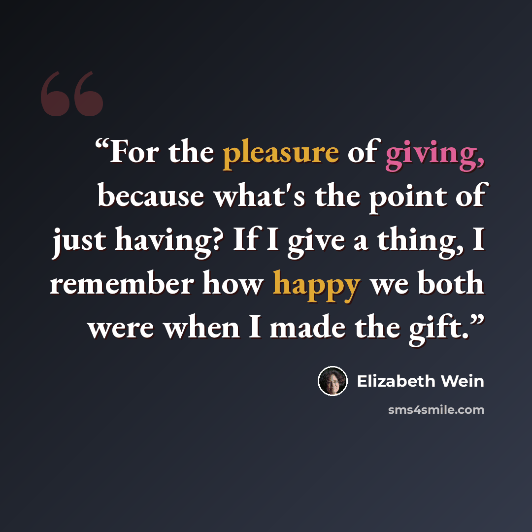 “For the pleasure of giving, because what's the point of just having? If I give a thing, I remember how happy we both were when I made the gift.” quote by Elizabeth Wein