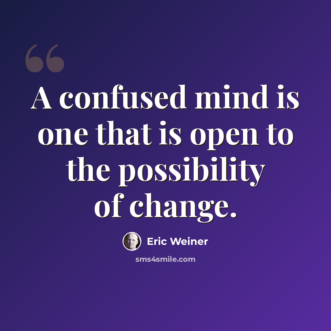 “A confused mind is one that is open to the possibility of change.” quote by Eric Weiner
