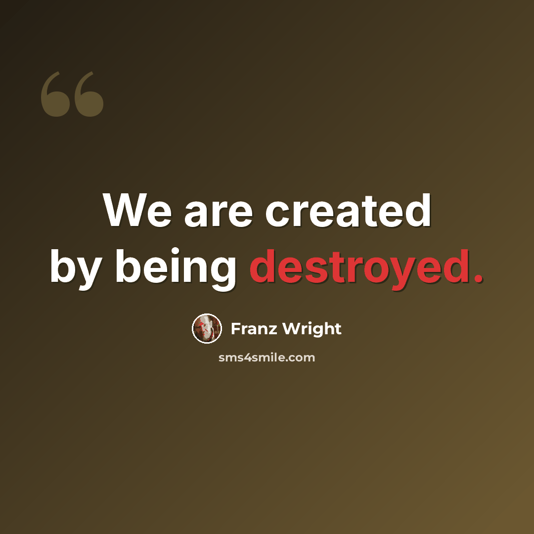 “We are created by being destroyed.” quote by Franz Wright