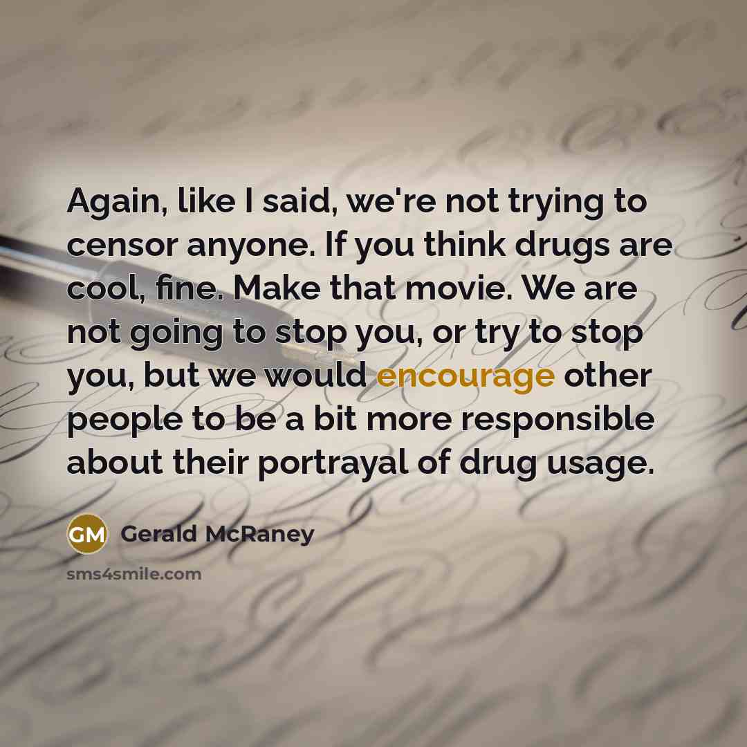 “Again, like I said, we're not trying to censor anyone. If you think drugs are cool, fine. Make that movie. We are not going to stop you, or try to stop you, but we would encourage other people to be a bit more responsible about their portrayal of drug usage.” quote by Gerald McRaney