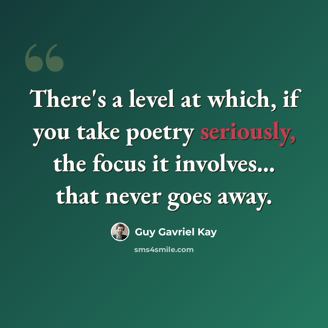“There's a level at which, if you take poetry seriously, the focus it involves... that never goes away.” quote by Guy Gavriel Kay