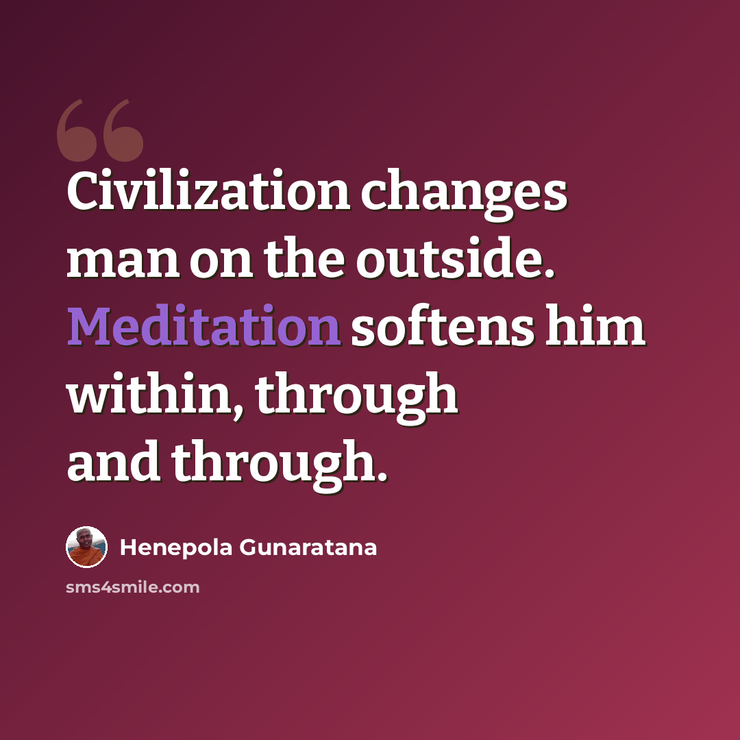 “Civilization changes man on the outside. Meditation softens him within, through and through.” quote by Henepola Gunaratana
