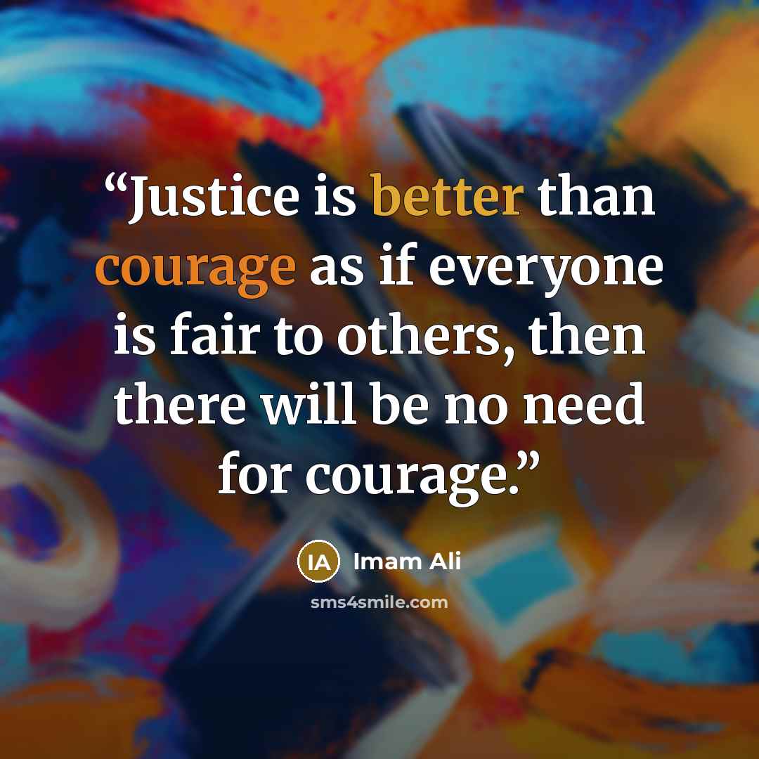 “Justice is better than courage as if everyone is fair to others, then there will be no need for courage.” quote by Imam Ali