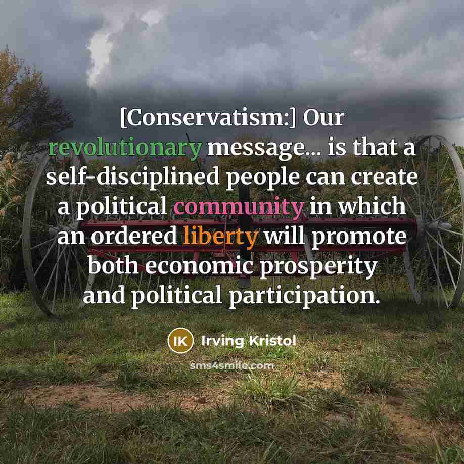 “[Conservatism:] Our revolutionary message... is that a self-disciplined people can create a political community in which an ordered liberty will promote both economic prosperity and political participation.” quote by Irving Kristol