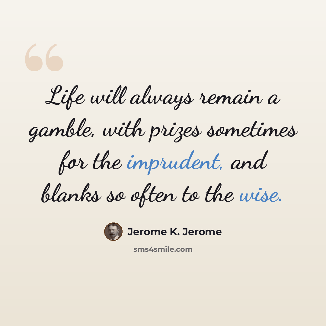 “Life will always remain a gamble, with prizes sometimes for the imprudent, and blanks so often to the wise.” quote by Jerome K. Jerome