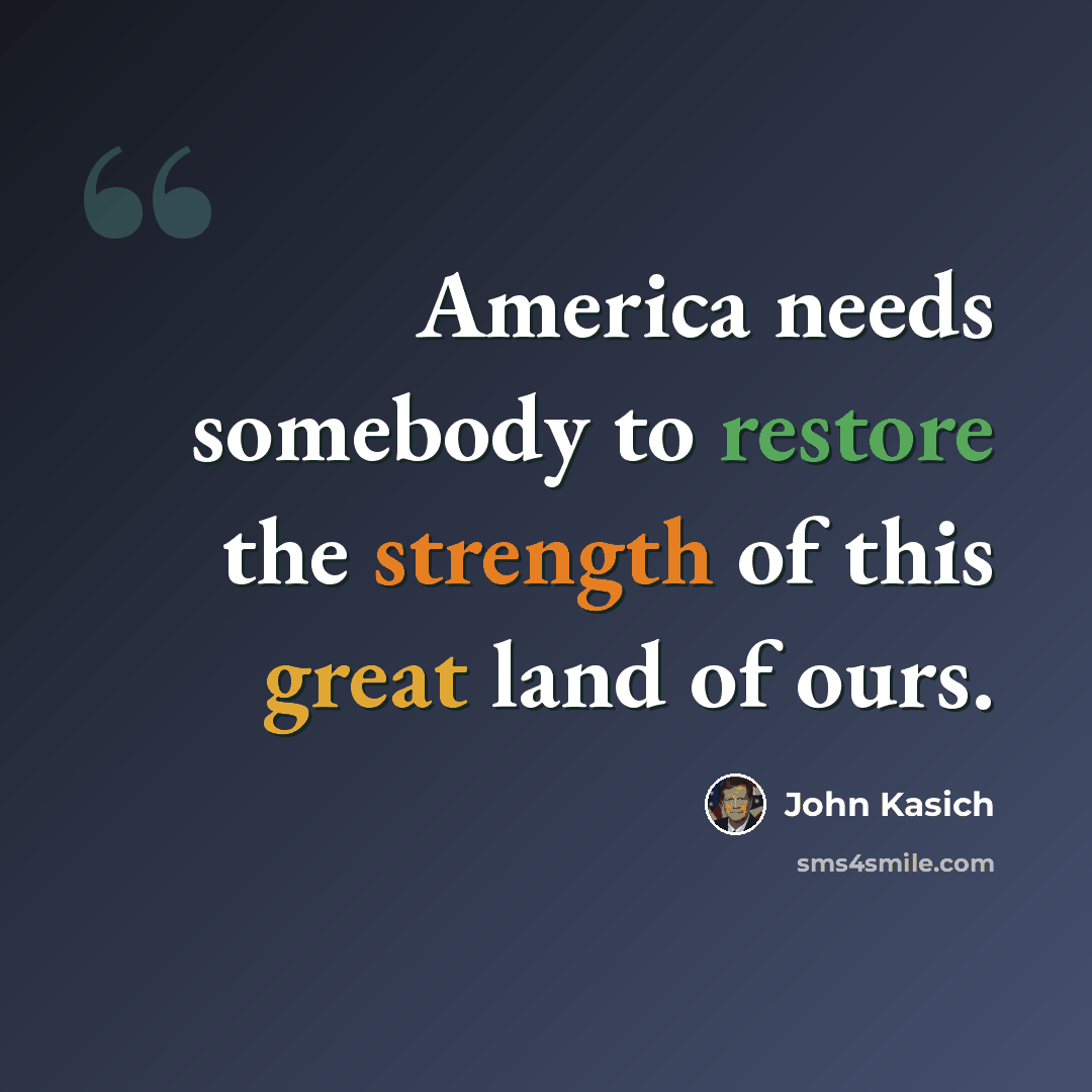 “America needs somebody to restore the strength of this great land of ours.” quote by John Kasich