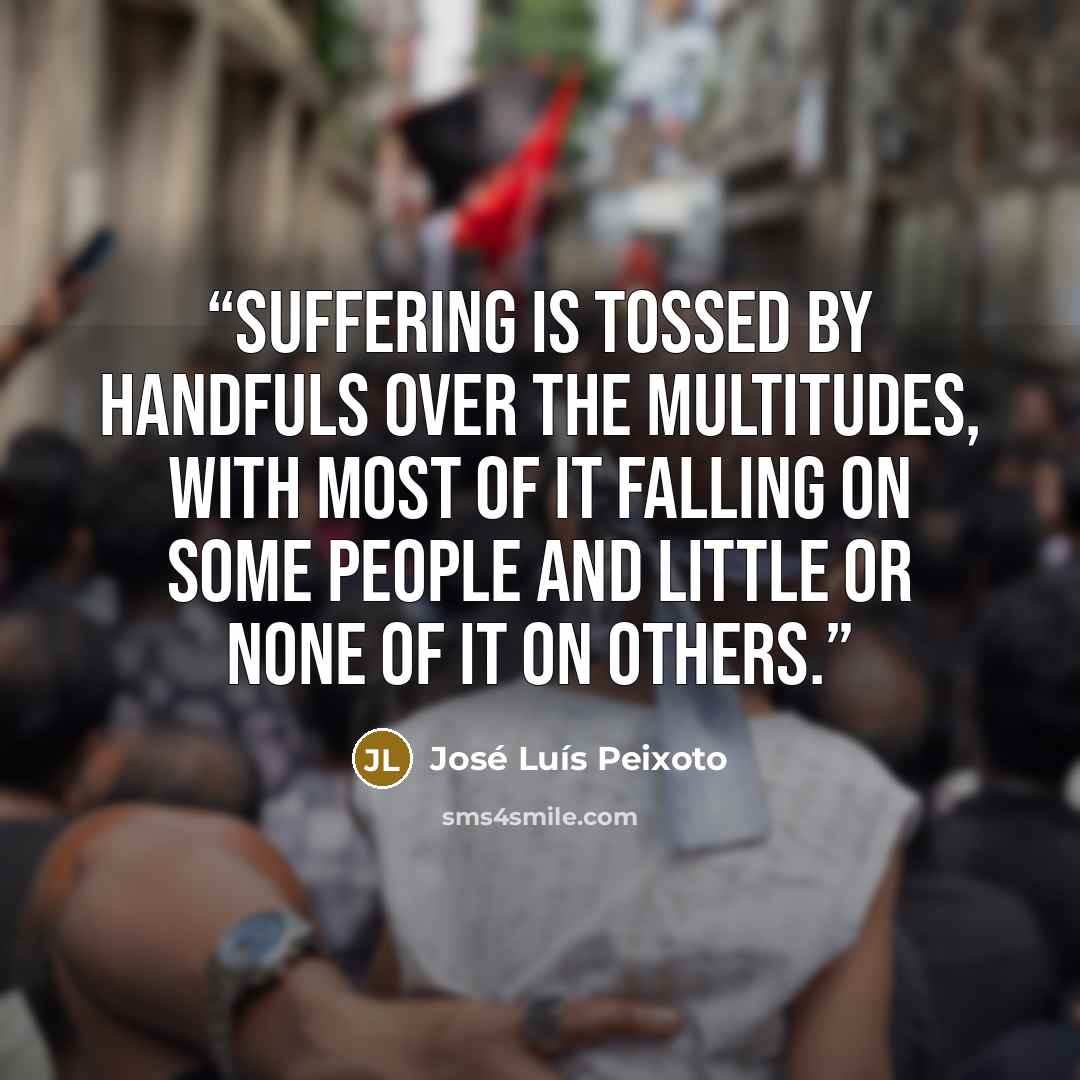 “Suffering is tossed by handfuls over the multitudes, with most of it falling on some people and little or none of it on others.” quote by José Luís Peixoto