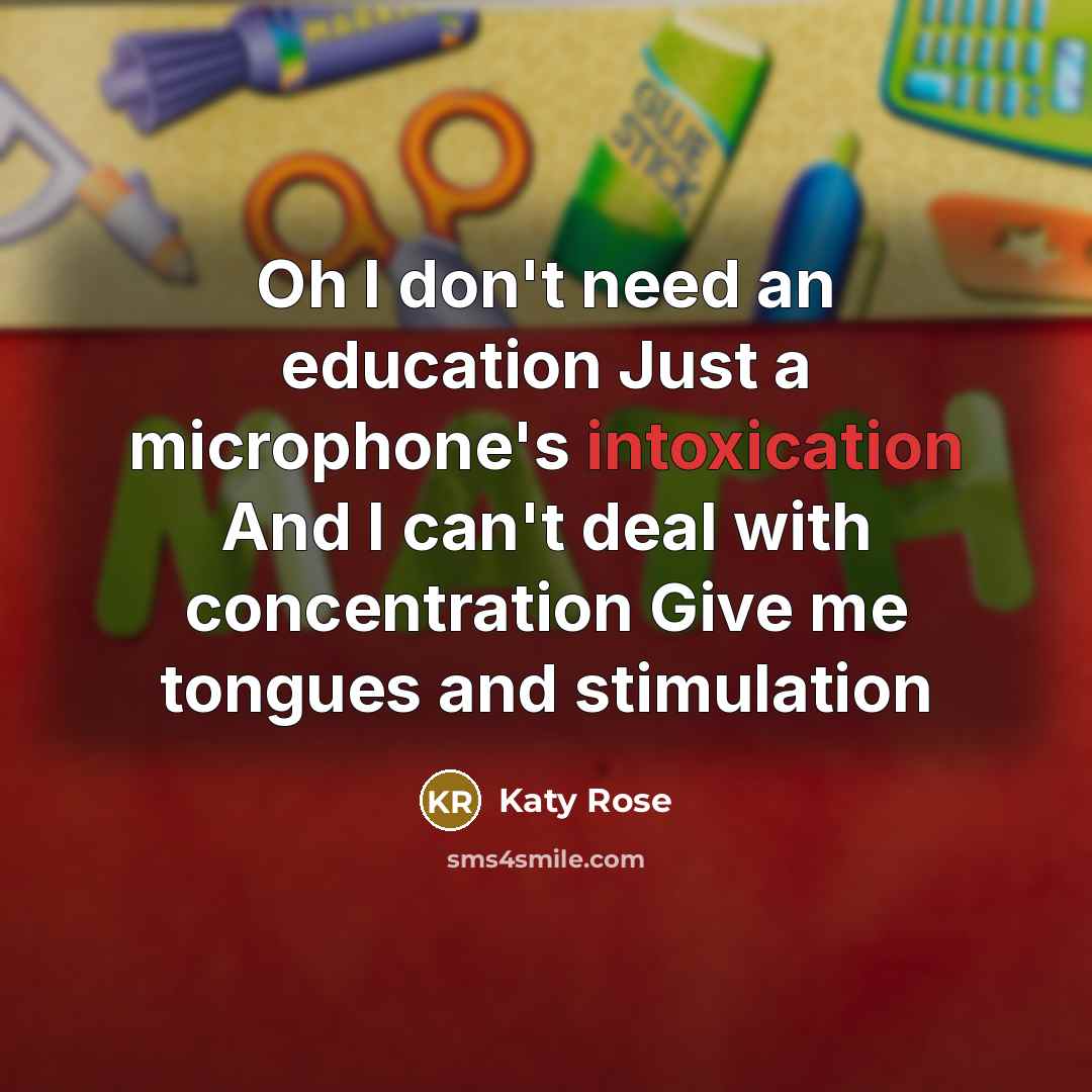 “Oh I don't need an education Just a microphone's intoxication And I can't deal with concentration Give me tongues and stimulation” quote by Katy Rose