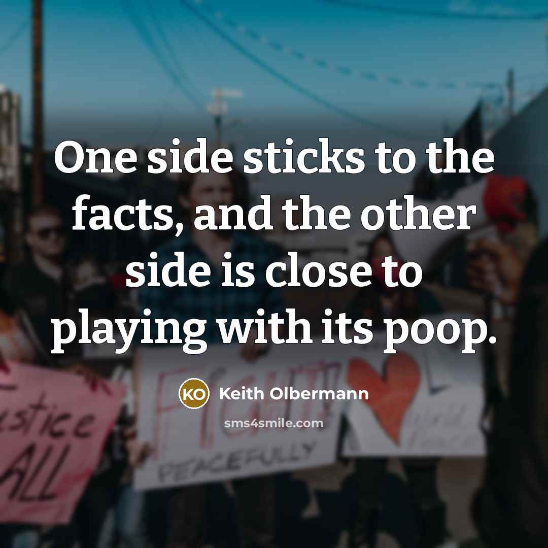 “One side sticks to the facts, and the other side is close to playing with its poop.” quote by Keith Olbermann