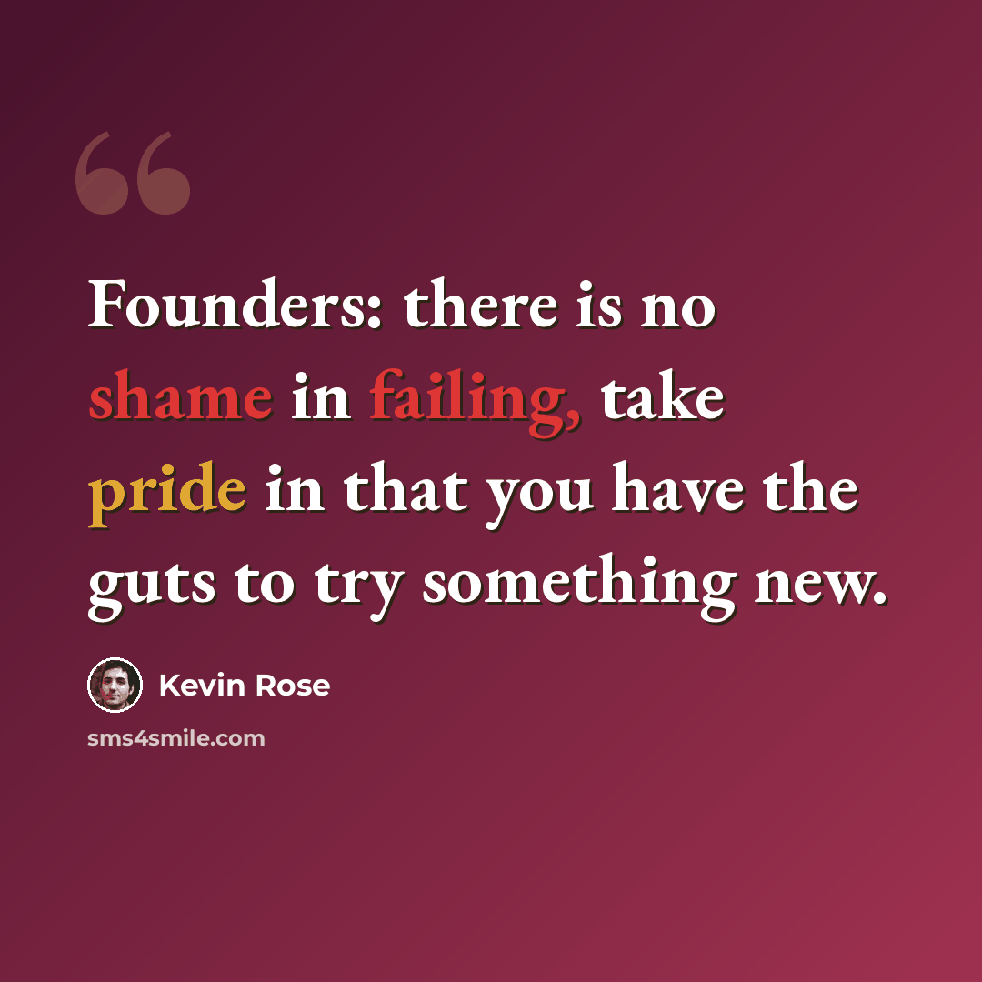 “Founders: there is no shame in failing, take pride in that you have the guts to try something new.” quote by Kevin Rose