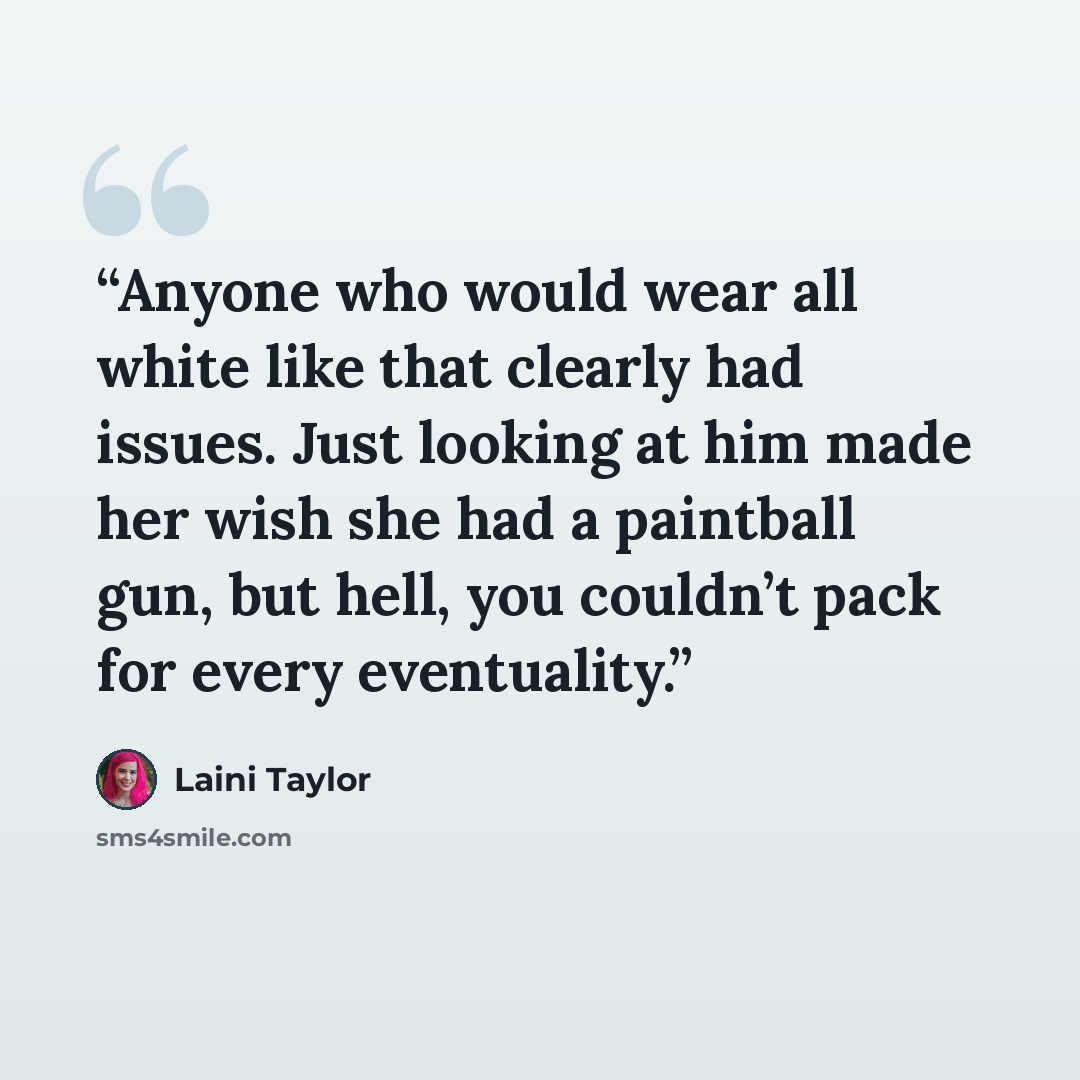 “Anyone who would wear all white like that clearly had issues. Just looking at him made her wish she had a paintball gun, but hell, you couldn’t pack for every eventuality.” quote by Laini Taylor