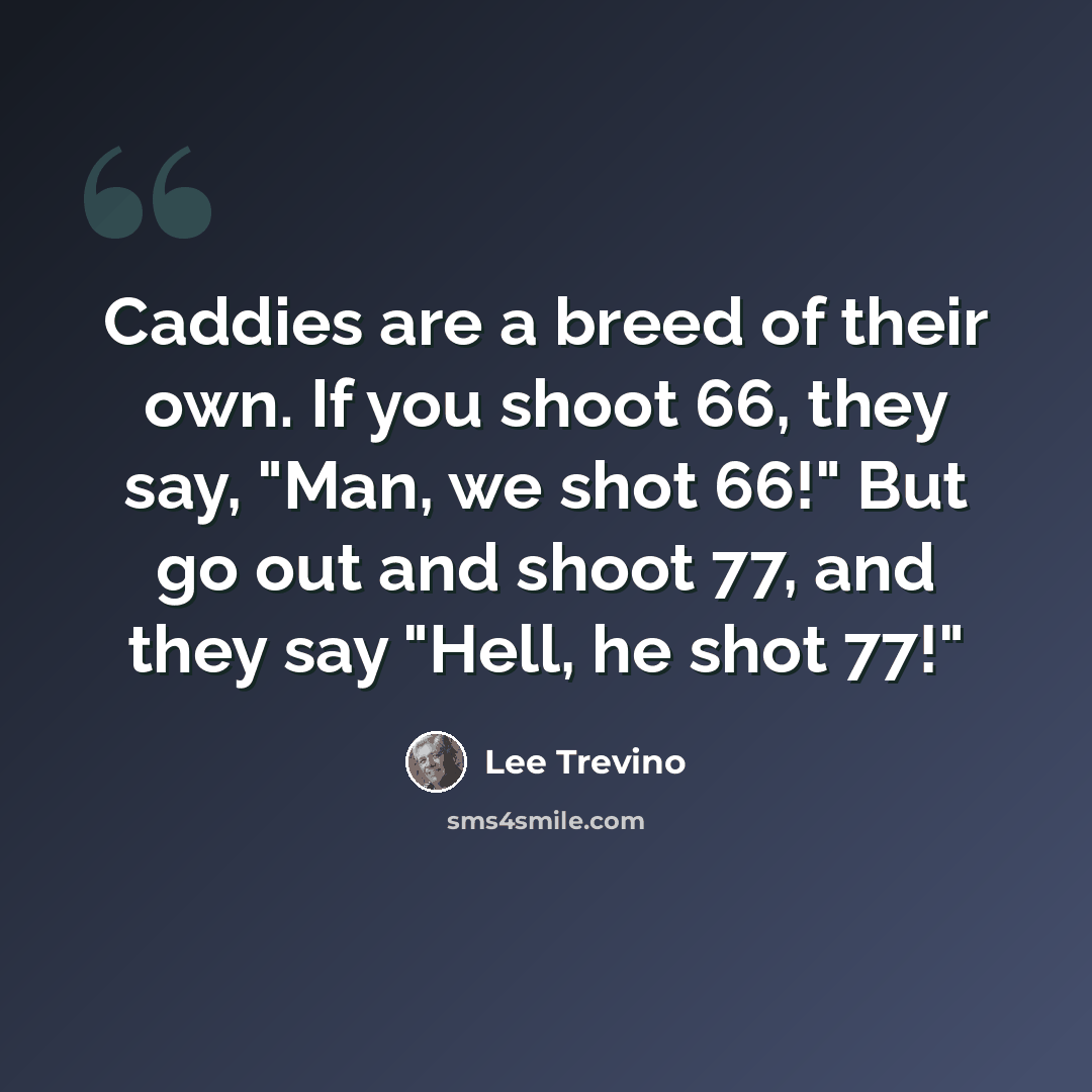 “Caddies are a breed of their own. If you shoot 66, they say, "Man, we shot 66!" But go out and shoot 77, and they say "Hell, he shot 77!"” quote by Lee Trevino