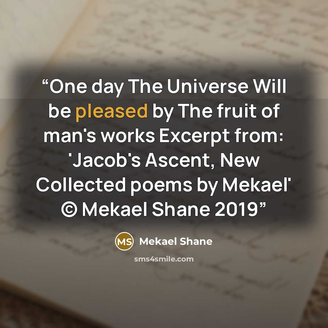 “One day The Universe Will be pleased by The fruit of man's works Excerpt from: 'Jacob's Ascent, New Collected poems by Mekael' © Mekael Shane 2019” quote by Mekael Shane
