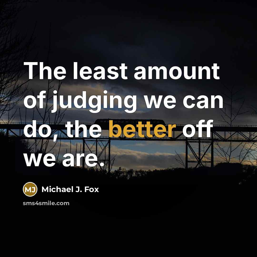 “The least amount of judging we can do, the better off we are.” quote by Michael J. Fox