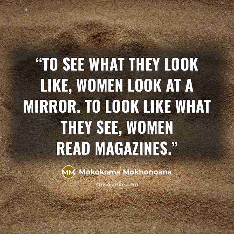 “To see what they look like, women look at a mirror. To look like what they see, women read magazines.” quote by Mokokoma Mokhonoana