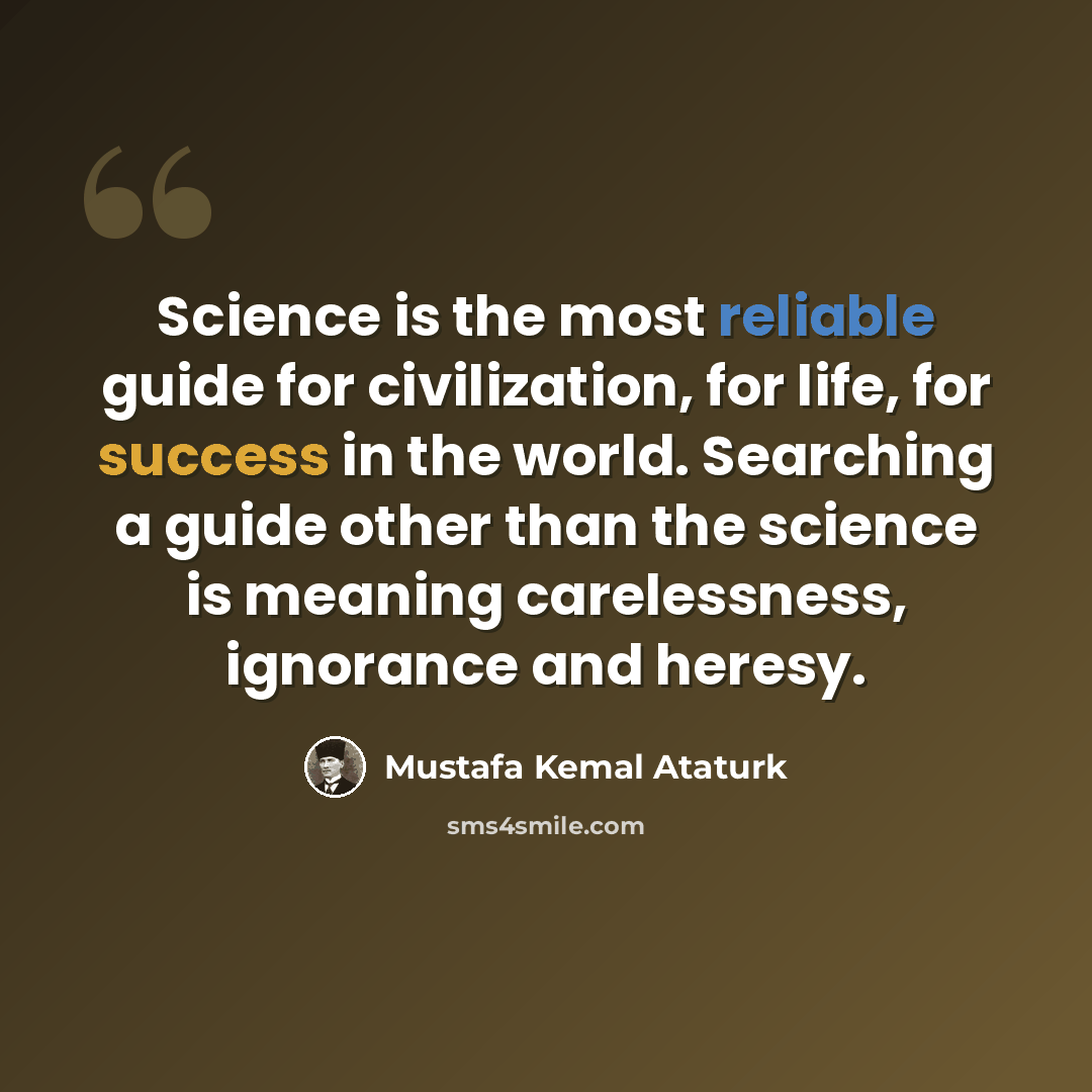 “Science is the most reliable guide for civilization, for life, for success in the world. Searching a guide other than the science is meaning carelessness, ignorance and heresy.” quote by Mustafa Kemal Ataturk